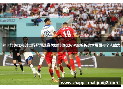 萨卡对阵比利时世界杯预选赛关键对位优势深度解析战术层面与个人能力 萨卡对阵比利时世界杯预选赛关键对位优势深度解析战术层面与个人能力
